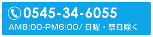 電話番号0545-34-6055 AM8:00-PM6:00/日曜・祭日除く